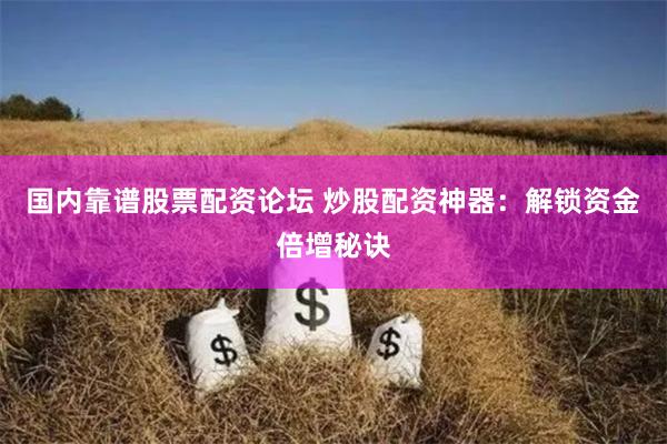 国内靠谱股票配资论坛 炒股配资神器：解锁资金倍增秘诀