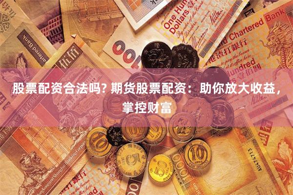 股票配资合法吗? 期货股票配资：助你放大收益，掌控财富