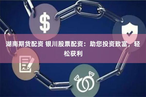 湖南期货配资 银川股票配资：助您投资致富，轻松获利