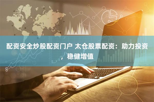 配资安全炒股配资门户 太仓股票配资：助力投资，稳健增值
