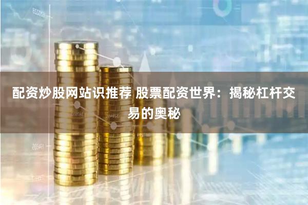 配资炒股网站识推荐 股票配资世界：揭秘杠杆交易的奥秘