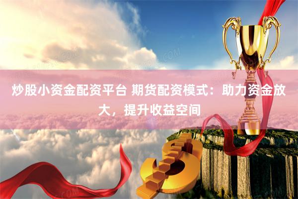 炒股小资金配资平台 期货配资模式：助力资金放大，提升收益空间