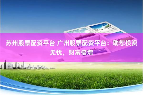 苏州股票配资平台 广州股票配资平台：助您投资无忧，财富倍增