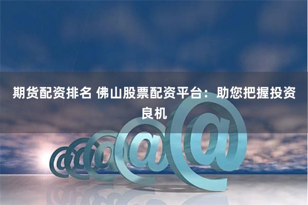 期货配资排名 佛山股票配资平台：助您把握投资良机