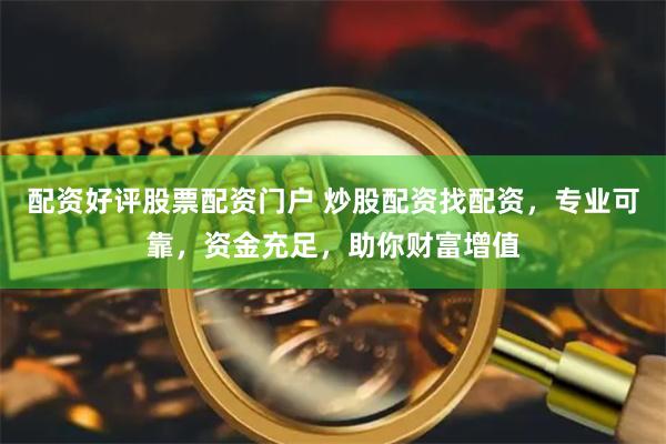 配资好评股票配资门户 炒股配资找配资，专业可靠，资金充足，助你财富增值