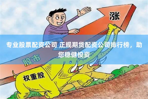 专业股票配资公司 正规期货配资公司排行榜，助您稳健投资