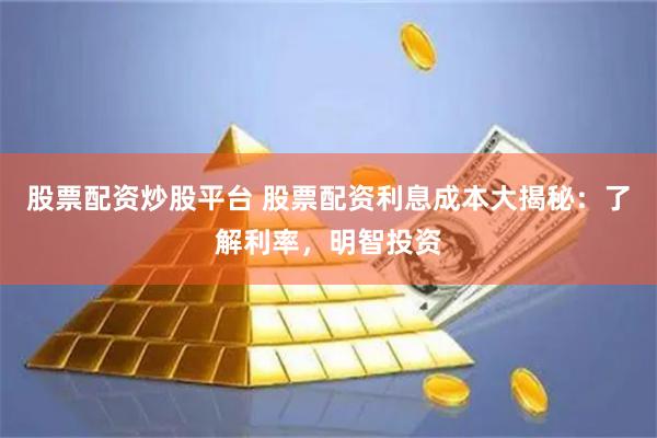股票配资炒股平台 股票配资利息成本大揭秘：了解利率，明智投资