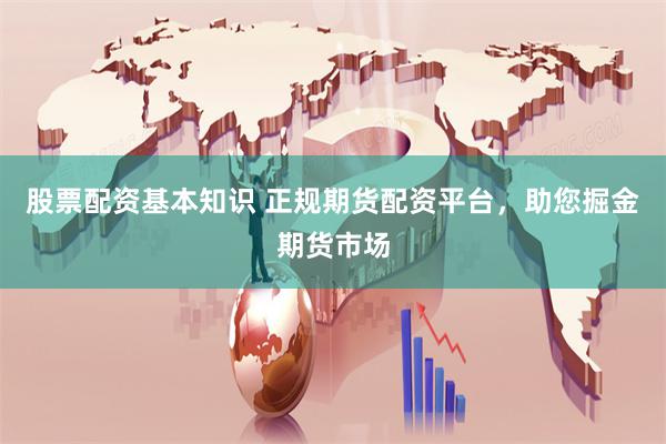 股票配资基本知识 正规期货配资平台，助您掘金期货市场