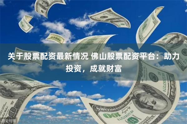 关于股票配资最新情况 佛山股票配资平台：助力投资，成就财富