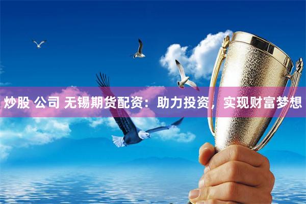 炒股 公司 无锡期货配资：助力投资，实现财富梦想