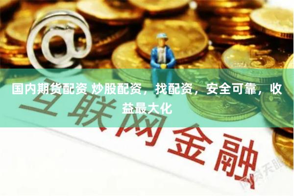 国内期货配资 炒股配资，找配资，安全可靠，收益最大化