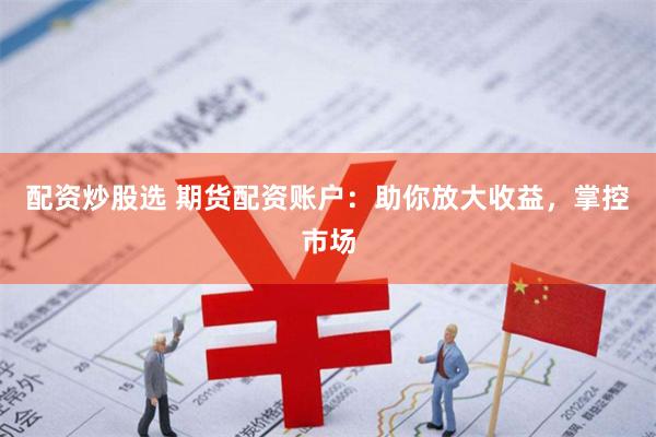 配资炒股选 期货配资账户：助你放大收益，掌控市场