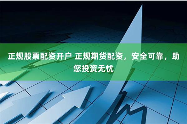 正规股票配资开户 正规期货配资，安全可靠，助您投资无忧