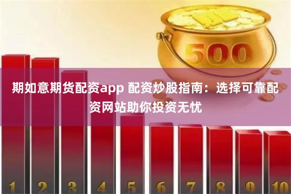 期如意期货配资app 配资炒股指南：选择可靠配资网站助你投资无忧