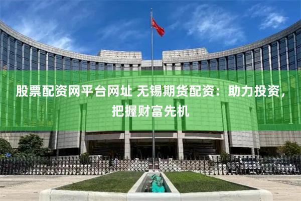 股票配资网平台网址 无锡期货配资：助力投资，把握财富先机