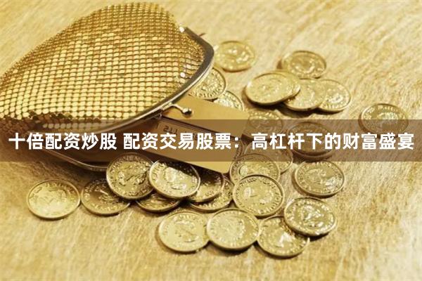 十倍配资炒股 配资交易股票：高杠杆下的财富盛宴