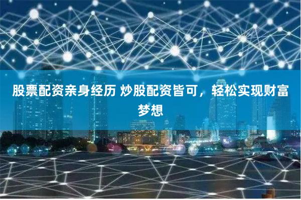 股票配资亲身经历 炒股配资皆可，轻松实现财富梦想