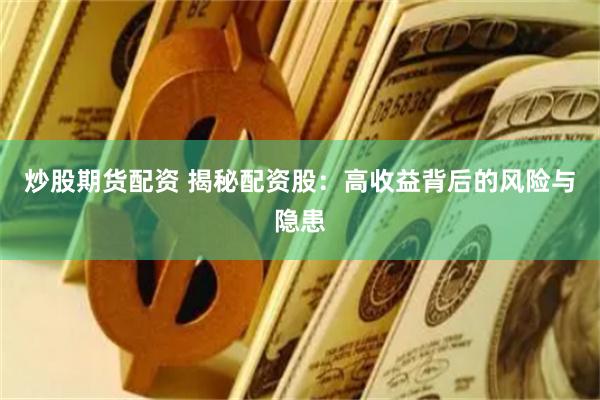 炒股期货配资 揭秘配资股：高收益背后的风险与隐患