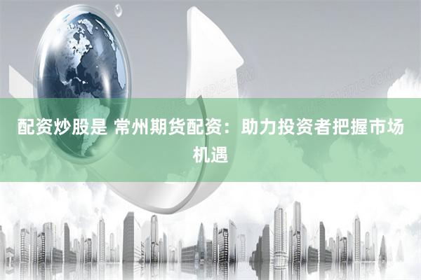 配资炒股是 常州期货配资：助力投资者把握市场机遇
