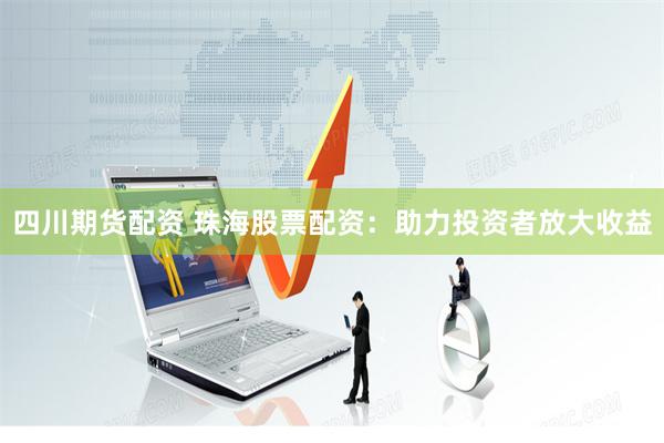 四川期货配资 珠海股票配资：助力投资者放大收益