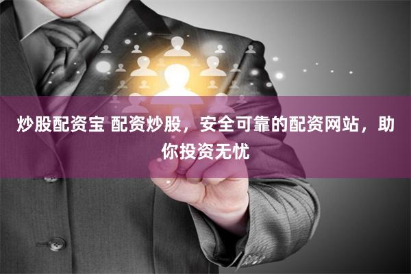 炒股配资宝 配资炒股，安全可靠的配资网站，助你投资无忧