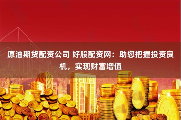 原油期货配资公司 好股配资网：助您把握投资良机，实现财富增值