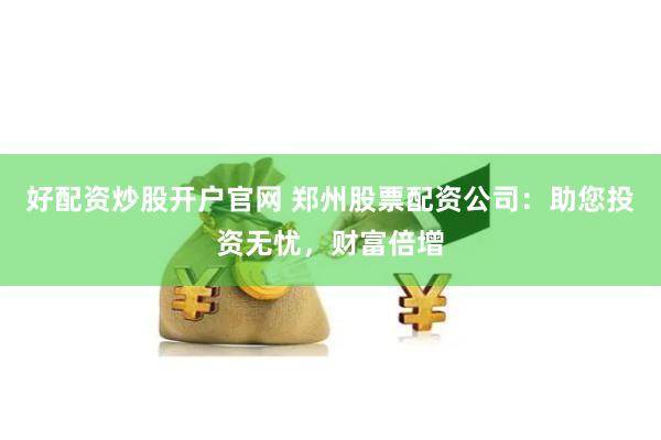 好配资炒股开户官网 郑州股票配资公司：助您投资无忧，财富倍增