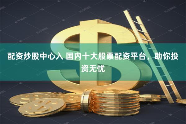 配资炒股中心入 国内十大股票配资平台，助你投资无忧