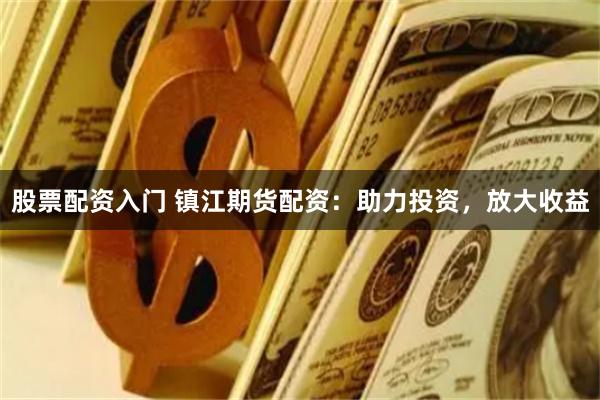 股票配资入门 镇江期货配资：助力投资，放大收益
