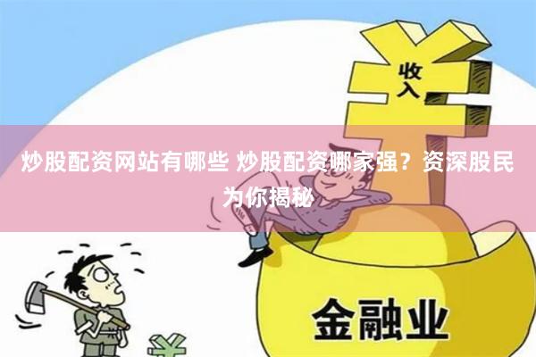 炒股配资网站有哪些 炒股配资哪家强？资深股民为你揭秘