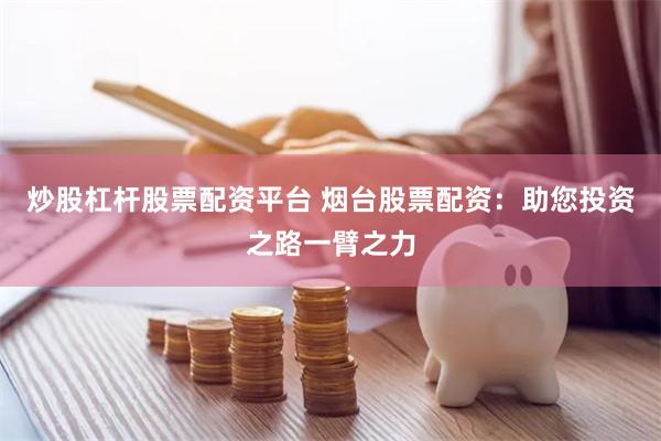 炒股杠杆股票配资平台 烟台股票配资：助您投资之路一臂之力