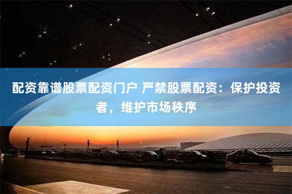 配资靠谱股票配资门户 严禁股票配资：保护投资者，维护市场秩序