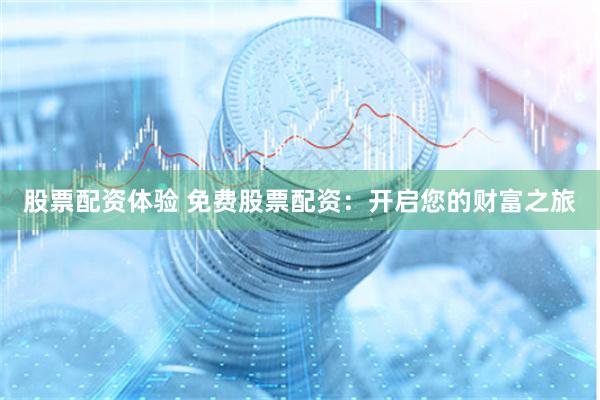 股票配资体验 免费股票配资：开启您的财富之旅