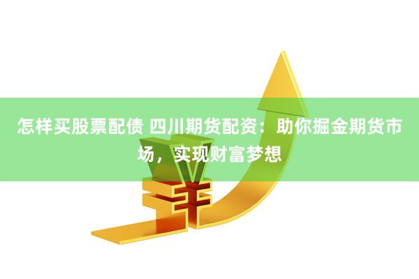 怎样买股票配债 四川期货配资：助你掘金期货市场，实现财富梦想