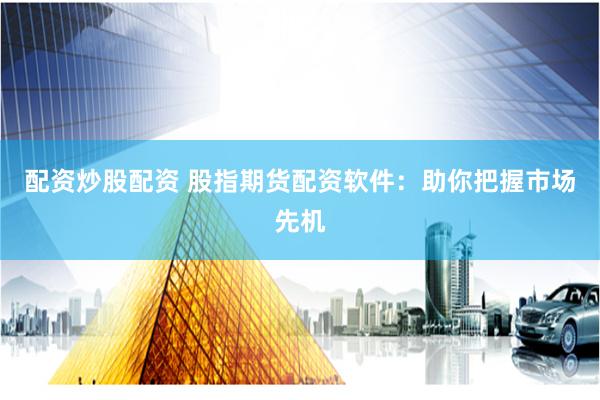 配资炒股配资 股指期货配资软件：助你把握市场先机