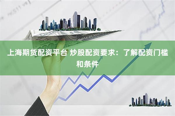 上海期货配资平台 炒股配资要求：了解配资门槛和条件