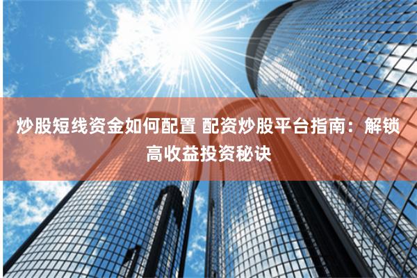 炒股短线资金如何配置 配资炒股平台指南：解锁高收益投资秘诀