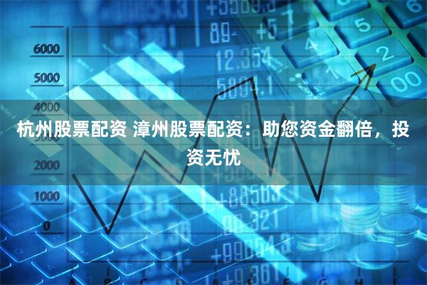 杭州股票配资 漳州股票配资：助您资金翻倍，投资无忧