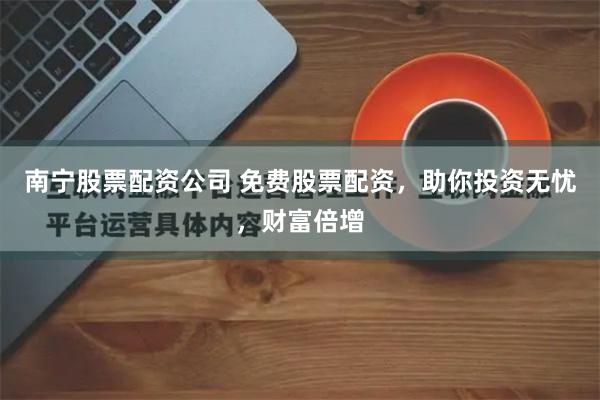 南宁股票配资公司 免费股票配资，助你投资无忧，财富倍增