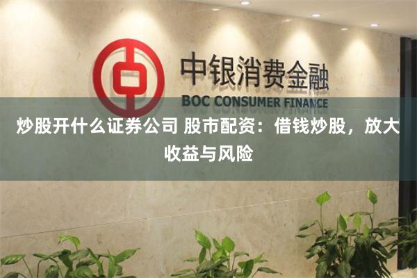 炒股开什么证券公司 股市配资：借钱炒股，放大收益与风险