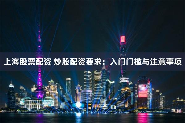 上海股票配资 炒股配资要求：入门门槛与注意事项
