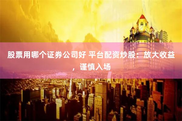 股票用哪个证券公司好 平台配资炒股：放大收益，谨慎入场
