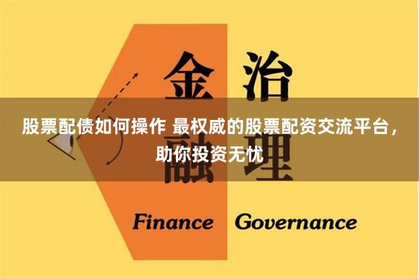 股票配债如何操作 最权威的股票配资交流平台，助你投资无忧