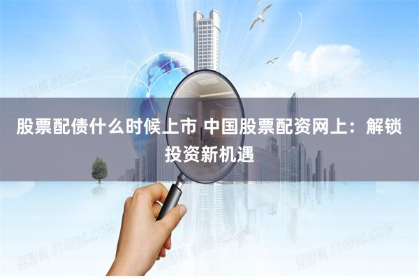股票配债什么时候上市 中国股票配资网上：解锁投资新机遇