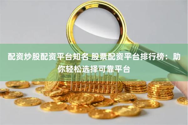 配资炒股配资平台知名 股票配资平台排行榜：助你轻松选择可靠平台