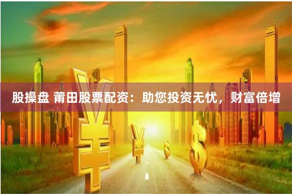 股操盘 莆田股票配资：助您投资无忧，财富倍增
