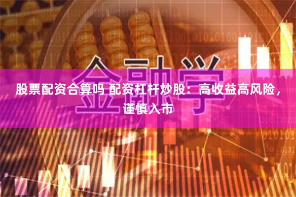 股票配资合算吗 配资杠杆炒股：高收益高风险，谨慎入市