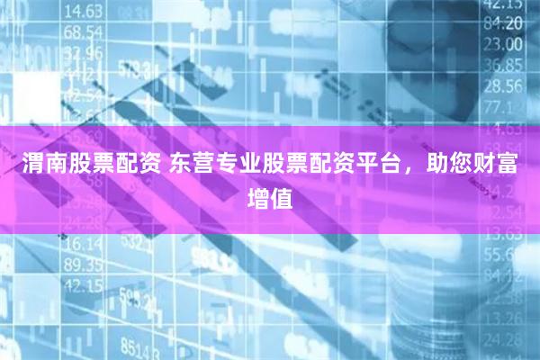 渭南股票配资 东营专业股票配资平台，助您财富增值
