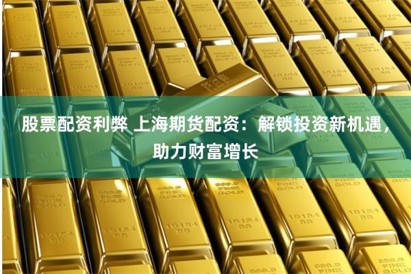 股票配资利弊 上海期货配资：解锁投资新机遇，助力财富增长