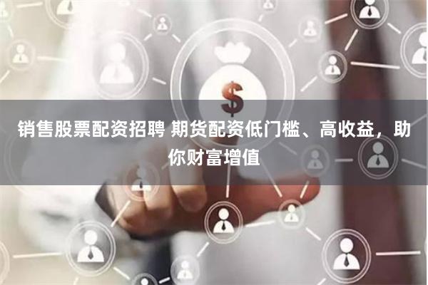 销售股票配资招聘 期货配资低门槛、高收益，助你财富增值
